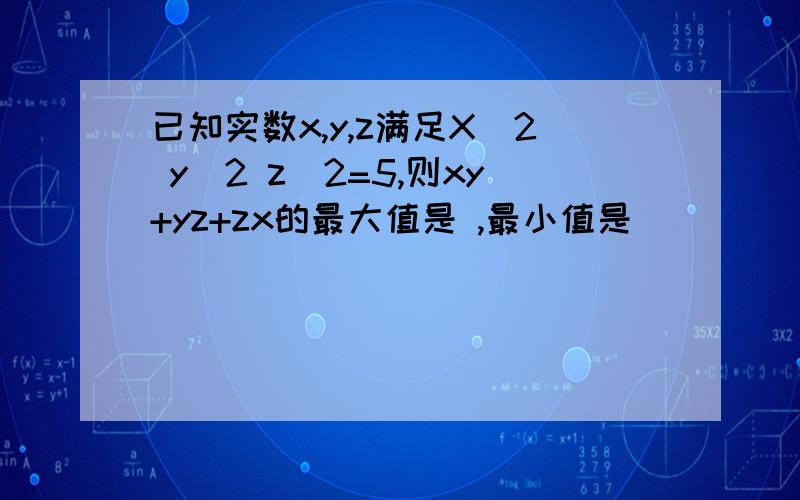 已知实数x,y,z满足X^2 y^2 z^2=5,则xy+yz+zx的最大值是 ,最小值是