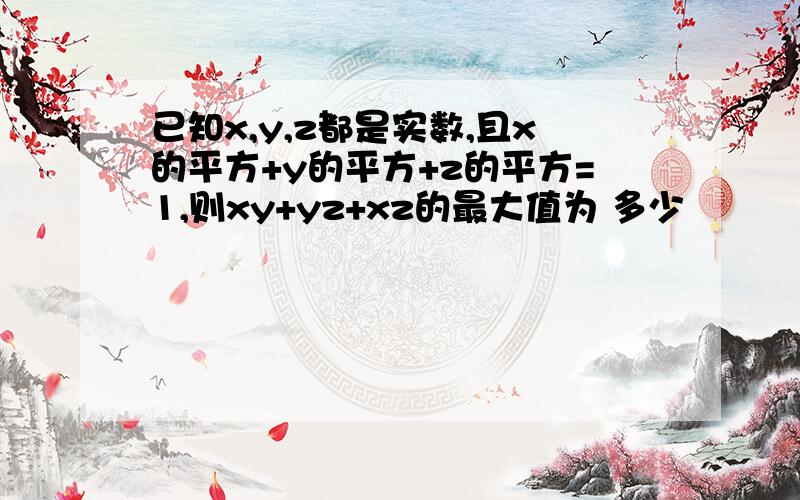 已知x,y,z都是实数,且x的平方+y的平方+z的平方=1,则xy+yz+xz的最大值为 多少