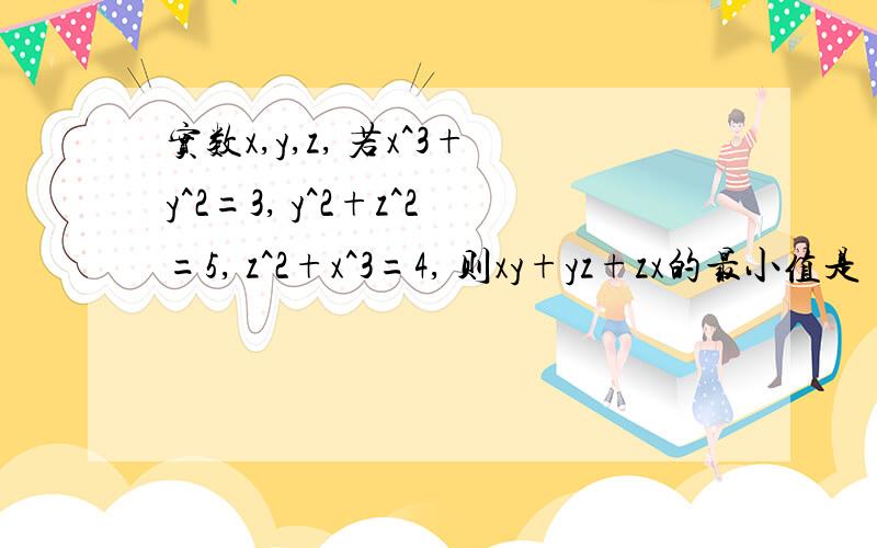 实数x,y,z, 若x^3+y^2=3, y^2+z^2=5, z^2+x^3=4, 则xy+yz+zx的最小值是