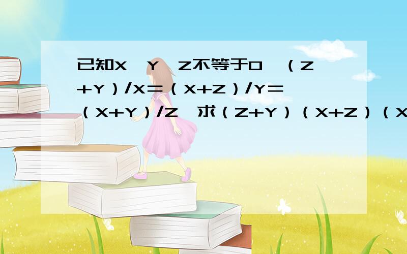 已知X*Y*Z不等于0,（Z+Y）/X＝（X+Z）/Y＝（X+Y）/Z,求（Z+Y）（X+Z）（X+Y）/XYZ的值