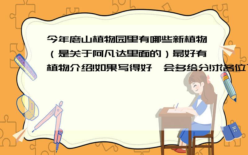 今年磨山植物园里有哪些新植物（是关于阿凡达里面的）最好有植物介绍!如果写得好,会多给分!求各位了,要写国庆作文.本来去了一趟,但照相机里的东西都不见了.   加急!今天之内---------十
