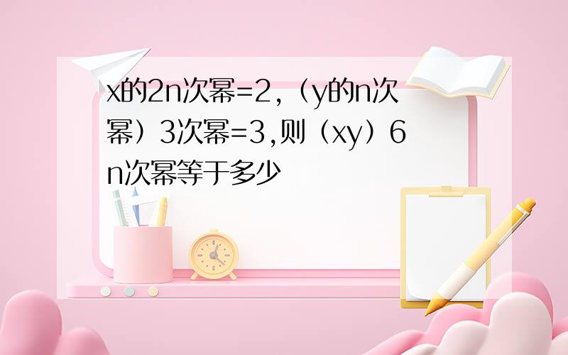 x的2n次幂=2,（y的n次幂）3次幂=3,则（xy）6n次幂等于多少