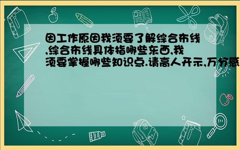 因工作原因我须要了解综合布线,综合布线具体指哪些东西,我须要掌握哪些知识点.请高人开示,万分感激.