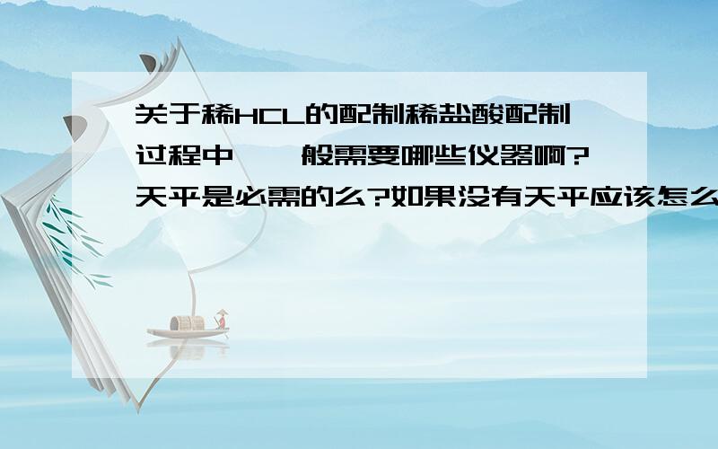 关于稀HCL的配制稀盐酸配制过程中,一般需要哪些仪器啊?天平是必需的么?如果没有天平应该怎么配制?