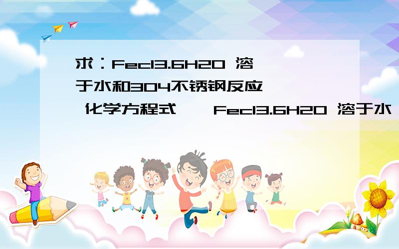 求：Fecl3.6H2O 溶于水和304不锈钢反应 …… 化学方程式……Fecl3.6H2O 溶于水 呈 土黄色 倒于不锈钢上反应后 呈 暗蓝色那我现在如果想让不锈钢迅速腐蚀，该怎么办呢？试验时应该注意什么你