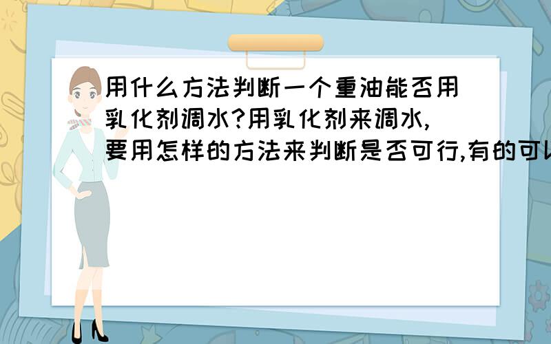 用什么方法判断一个重油能否用乳化剂调水?用乳化剂来调水,要用怎样的方法来判断是否可行,有的可以调几个水,有的可以调十几个二十几个水,可是调小样怎么判断呢,用什么办法测试呢