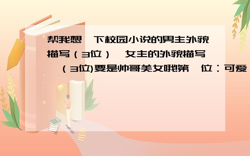 帮我想一下校园小说的男主外貌描写（3位）,女主的外貌描写,（3位)要是帅哥美女哦!第一位：可爱,卡哇伊类型的.（女的)要美第二位:冷,（也是女的）要美第三位：妖媚（女）要美男生1、恶