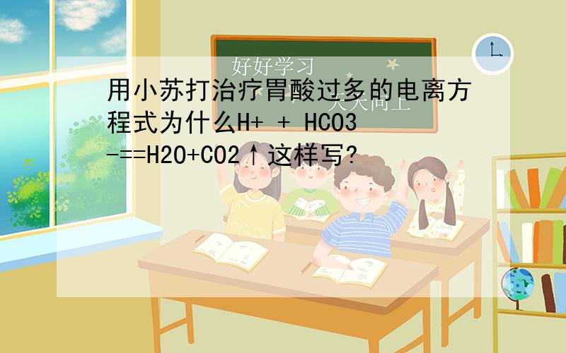 用小苏打治疗胃酸过多的电离方程式为什么H+ + HCO3-==H2O+CO2↑这样写?