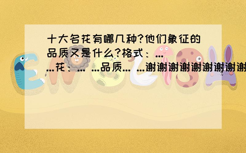 十大名花有哪几种?他们象征的品质又是什么?格式：... ...花：... ...品质... ...谢谢谢谢谢谢谢谢谢谢谢谢谢谢谢谢!