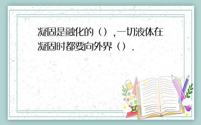 凝固是融化的（）,一切液体在凝固时都要向外界（）.