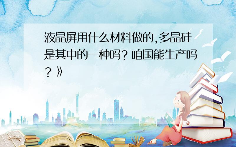 液晶屏用什么材料做的,多晶硅是其中的一种吗？咱国能生产吗？》