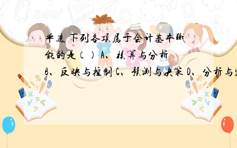 单选 下列各项属于会计基本职能的是（） A、核算与分析 B、反映与控制 C、预测与决策 D、分析与监督