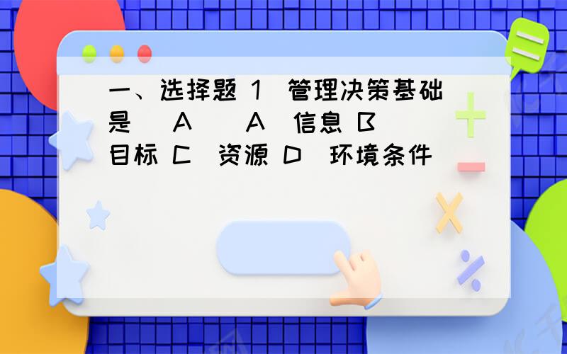 一、选择题 1．管理决策基础是（ A ） A．信息 B．目标 C．资源 D．环境条件