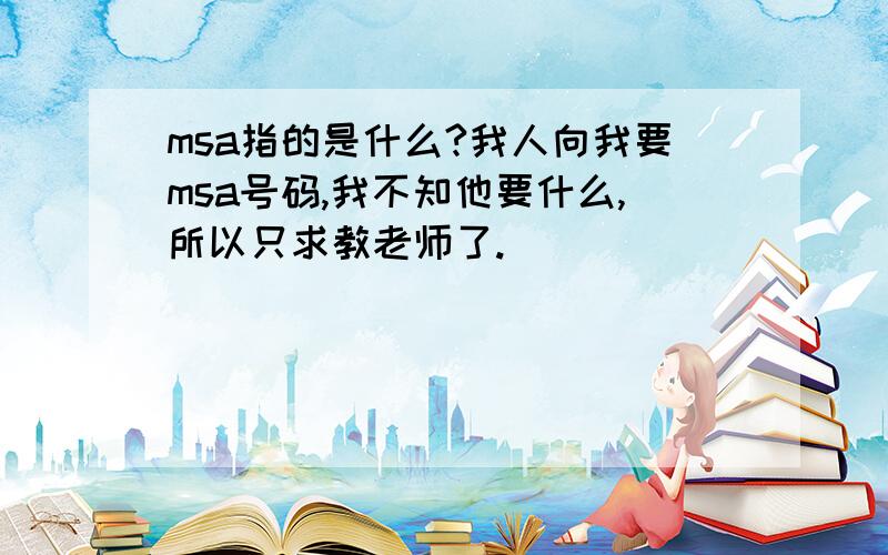 msa指的是什么?我人向我要msa号码,我不知他要什么,所以只求教老师了.