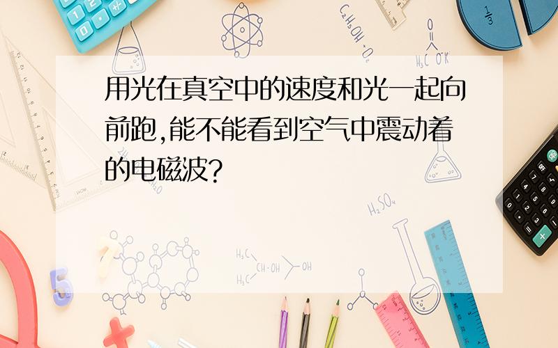 用光在真空中的速度和光一起向前跑,能不能看到空气中震动着的电磁波?