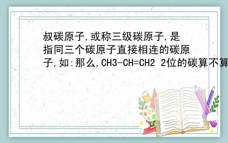 叔碳原子,或称三级碳原子,是指同三个碳原子直接相连的碳原子,如:那么,CH3-CH=CH2 2位的碳算不算叔碳呢?是否应按次序规则那样把双（三）键展开再判伯仲叔季?