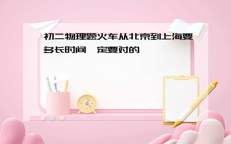 初二物理题火车从北京到上海要多长时间一定要对的