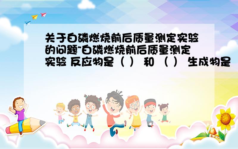 关于白磷燃烧前后质量测定实验的问题~白磷燃烧前后质量测定实验 反应物是（ ） 和 （ ） 生成物是 （ ）（ ） 和 （ ）的质量应等于（ ）的质量