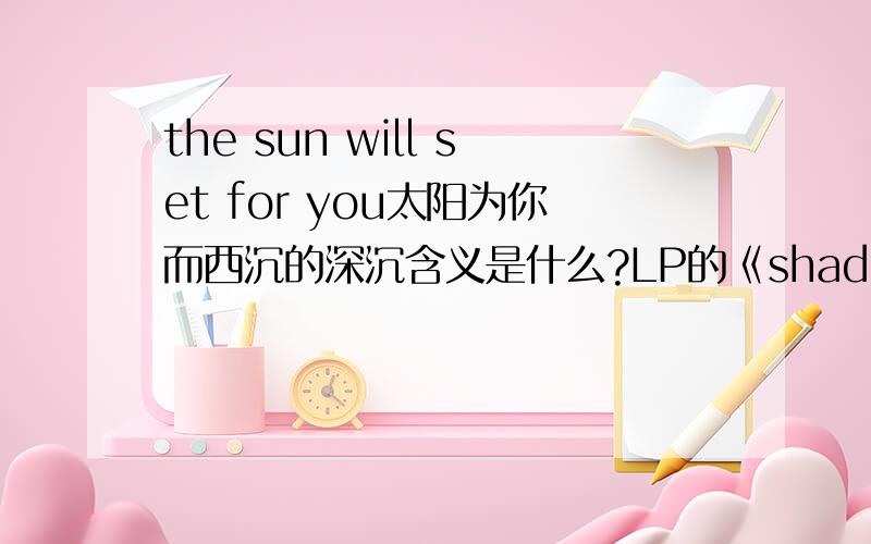 the sun will set for you太阳为你而西沉的深沉含义是什么?LP的《shadow of the day》好像一首有关反战的歌曲.可是,这句歌词从字面上,好像很难看出它和主题有什么关系.怎么理解他和主题的关系呢?