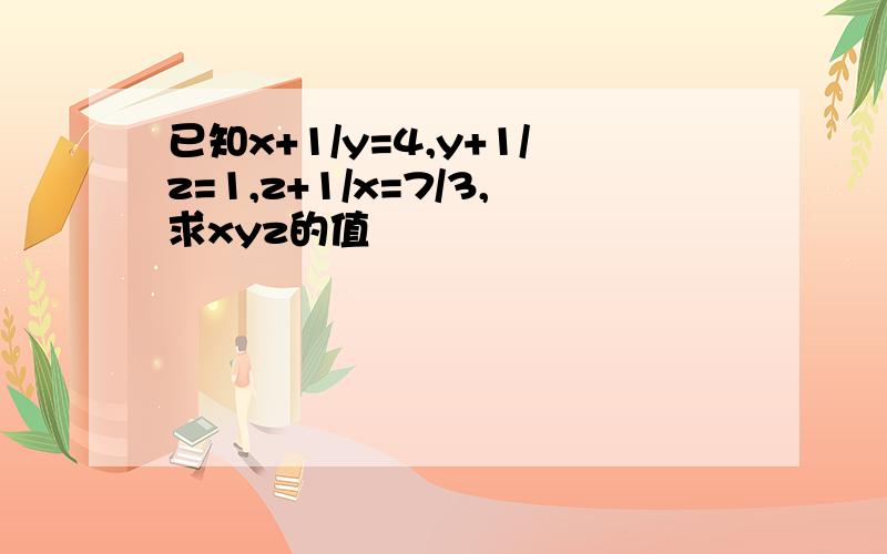 已知x+1/y=4,y+1/z=1,z+1/x=7/3,求xyz的值