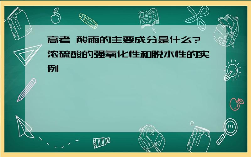 高考 酸雨的主要成分是什么?浓硫酸的强氧化性和脱水性的实例