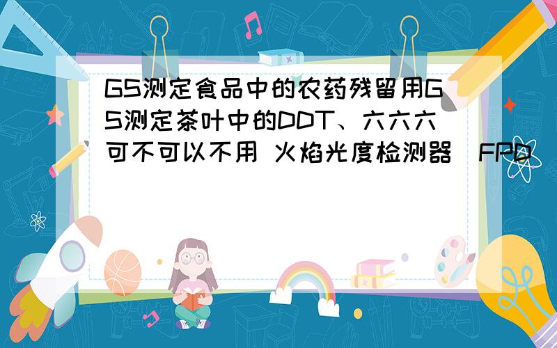 GS测定食品中的农药残留用GS测定茶叶中的DDT、六六六可不可以不用 火焰光度检测器(FPD),而用氢火焰离子化检测器,有机氯农药残留不用电子捕获检测器(ECD),也用氢火焰离子化检测器.还有检测