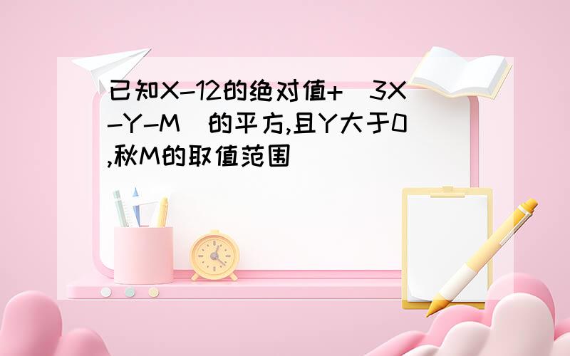 已知X-12的绝对值+(3X-Y-M)的平方,且Y大于0,秋M的取值范围