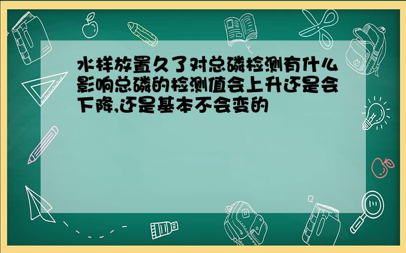 水样放置久了对总磷检测有什么影响总磷的检测值会上升还是会下降,还是基本不会变的