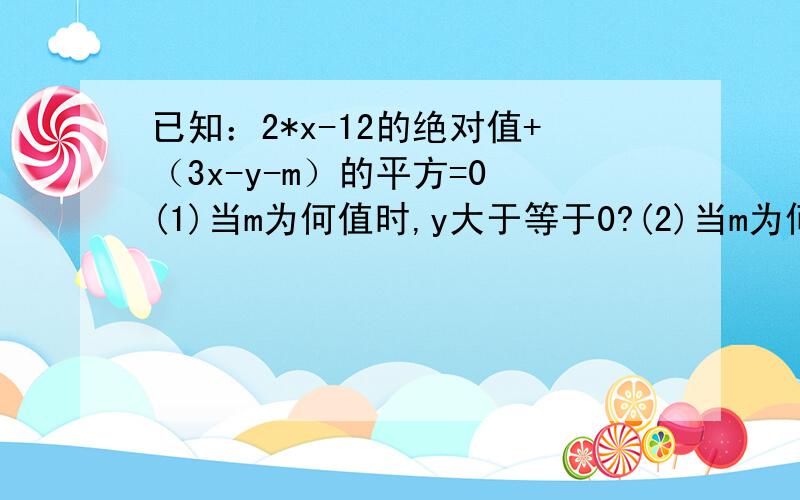 已知：2*x-12的绝对值+（3x-y-m）的平方=0 (1)当m为何值时,y大于等于0?(2)当m为何值时,y小于10?