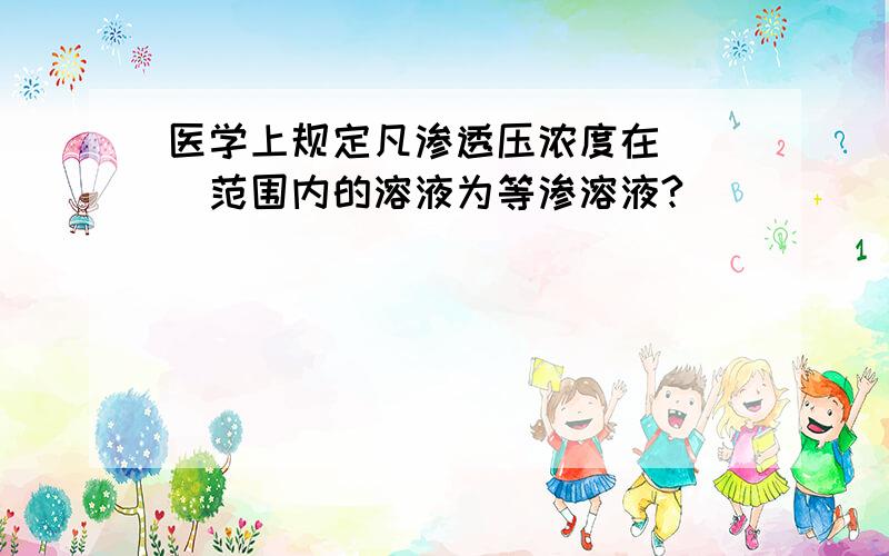 医学上规定凡渗透压浓度在（ ）范围内的溶液为等渗溶液?