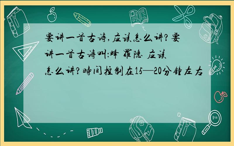 要讲一首古诗,应该怎么讲?要讲一首古诗叫：蜂 罗隐 应该怎么讲?时间控制在15—20分钟左右