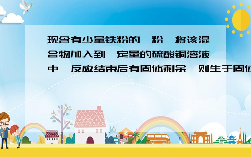 现含有少量铁粉的镁粉,将该混合物加入到一定量的硫酸铜溶液中,反应结束后有固体剩余,则生于固体中一定有什么,可能有什么,不可能有什么.(这道题的情境是某种即热盒饭用这种混合物与水