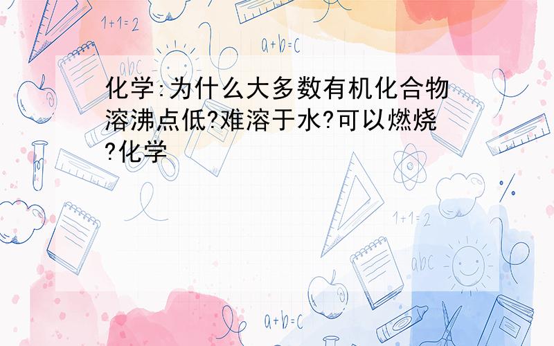 化学:为什么大多数有机化合物溶沸点低?难溶于水?可以燃烧?化学