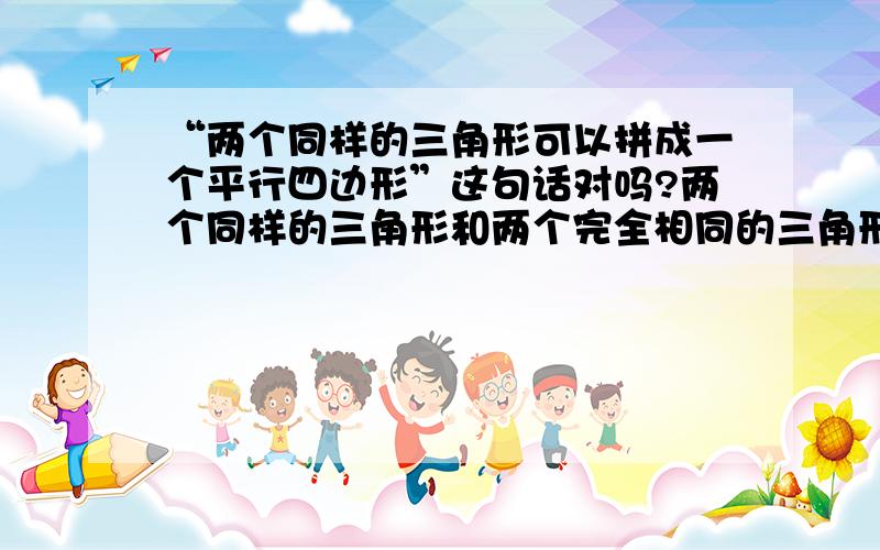 “两个同样的三角形可以拼成一个平行四边形”这句话对吗?两个同样的三角形和两个完全相同的三角形概念一样吗？请举例说明