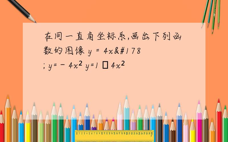 在同一直角坐标系,画出下列函数的图像 y＝4x² y=－4x² y=1╱4x²