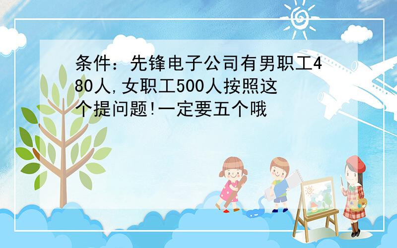 条件：先锋电子公司有男职工480人,女职工500人按照这个提问题!一定要五个哦