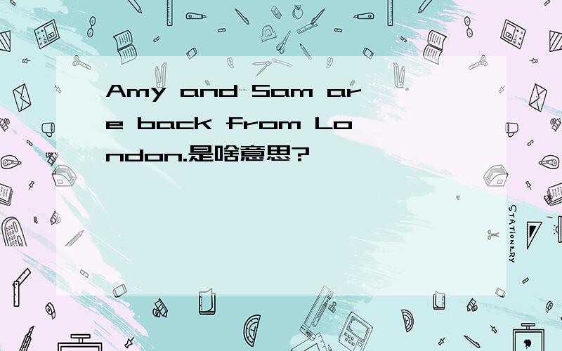 Amy and Sam are back from London.是啥意思?