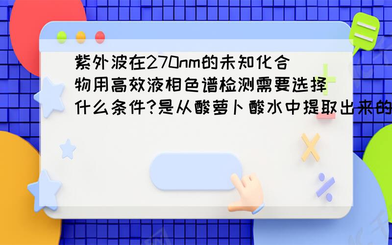 紫外波在270nm的未知化合物用高效液相色谱检测需要选择什么条件?是从酸萝卜酸水中提取出来的未知物质~