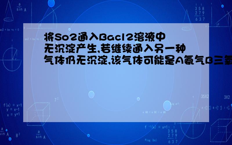 将So2通入Bacl2溶液中无沉淀产生,若继续通入另一种气体仍无沉淀,该气体可能是A氨气B三氧化硫C二氧化碳D二氧化氮.