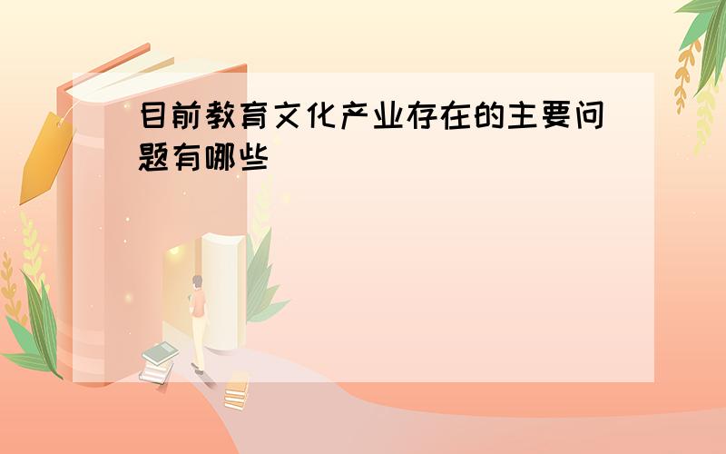 目前教育文化产业存在的主要问题有哪些