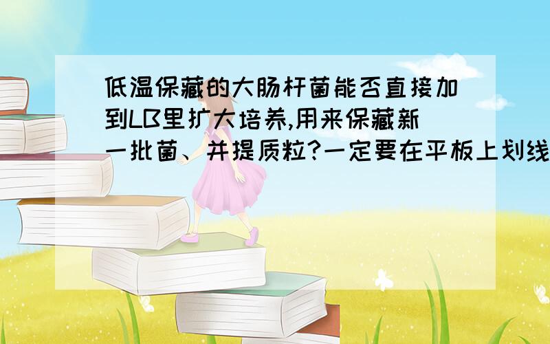 低温保藏的大肠杆菌能否直接加到LB里扩大培养,用来保藏新一批菌、并提质粒?一定要在平板上划线之后挑取单菌落进行扩大培养吗?