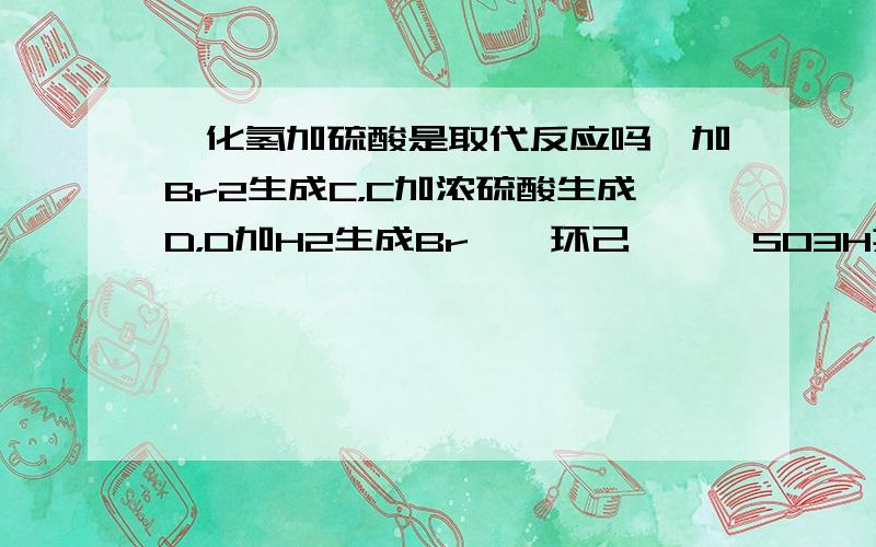 溴化氢加硫酸是取代反应吗苯加Br2生成C，C加浓硫酸生成D，D加H2生成Br——环己烷——SO3H其中每一步反应各是什么反应（加成？取代？）