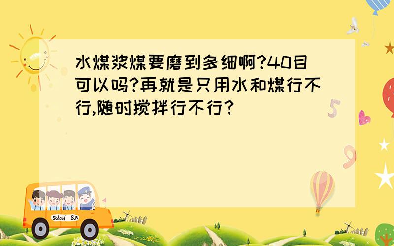 水煤浆煤要磨到多细啊?40目可以吗?再就是只用水和煤行不行,随时搅拌行不行?