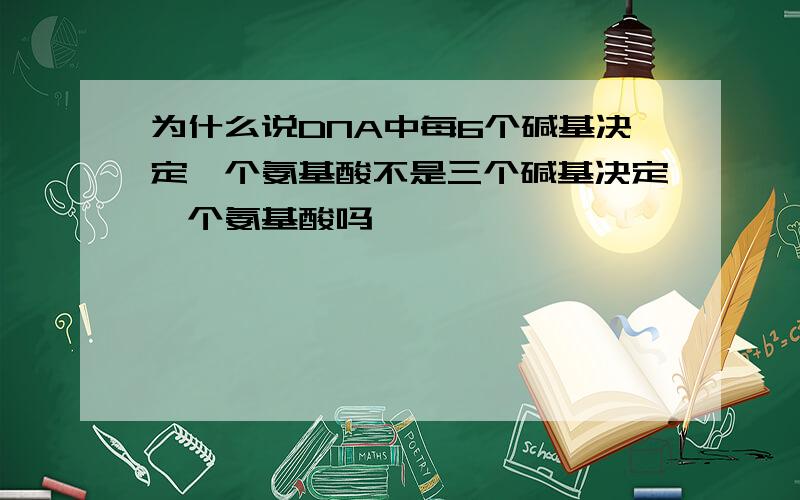 为什么说DNA中每6个碱基决定一个氨基酸不是三个碱基决定一个氨基酸吗