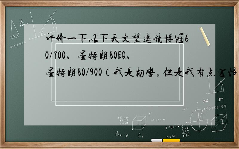 评价一下以下天文望远镜博冠60/700、星特朗80EQ、星特朗80/900（我是初学，但是我有点害怕望远镜的功能不够齐全，所以想要一个功能全一点的）如果有好的也可以推荐一下哈（满意的话我会