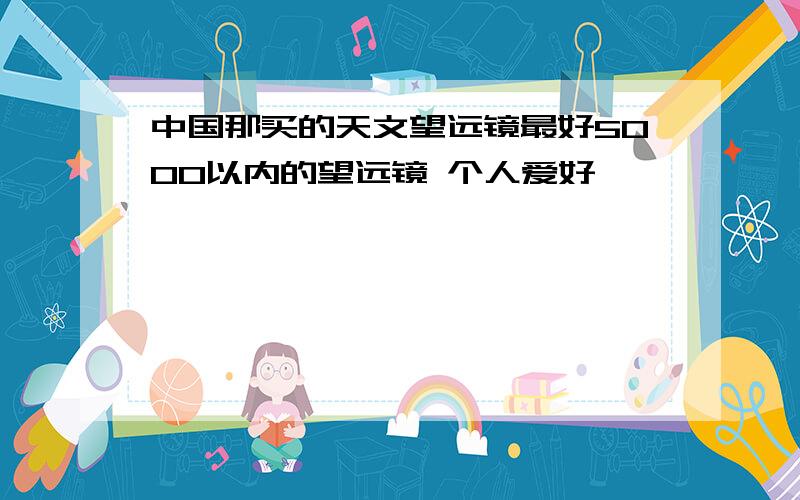 中国那买的天文望远镜最好5000以内的望远镜 个人爱好