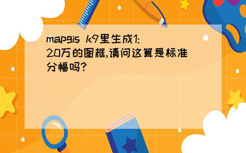 mapgis k9里生成1:20万的图框,请问这算是标准分幅吗?