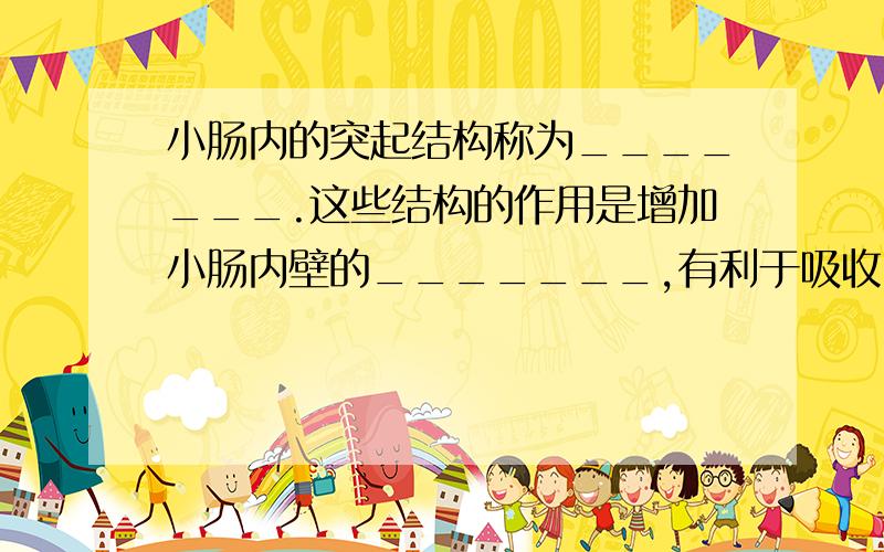 小肠内的突起结构称为_______.这些结构的作用是增加小肠内壁的_______,有利于吸收.