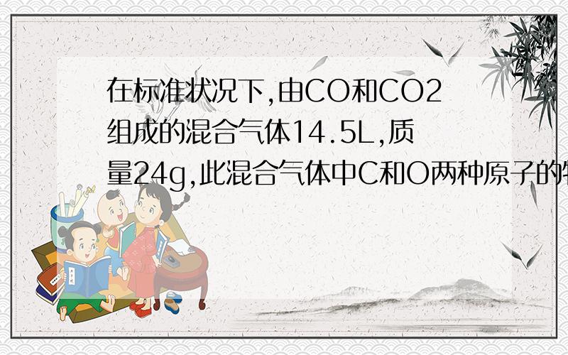 在标准状况下,由CO和CO2组成的混合气体14.5L,质量24g,此混合气体中C和O两种原子的物质的量的比?十字相乘怎么算?