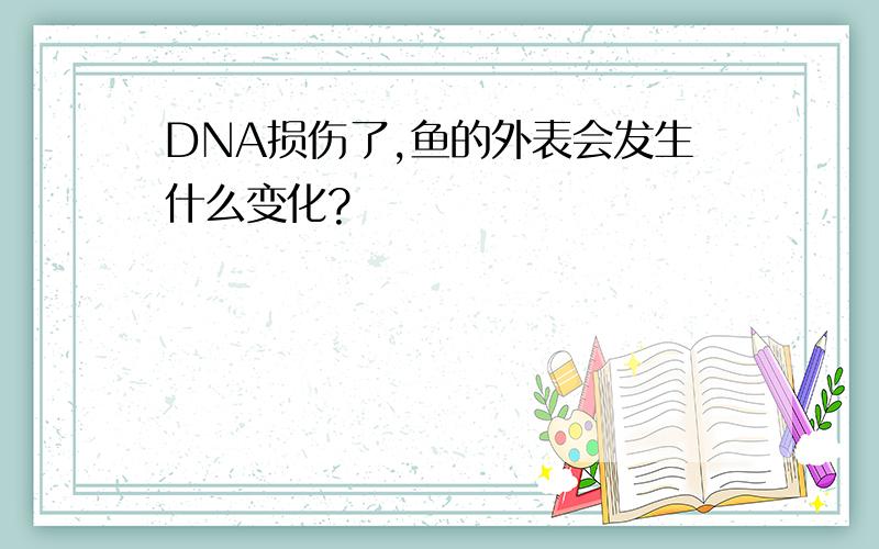 DNA损伤了,鱼的外表会发生什么变化?